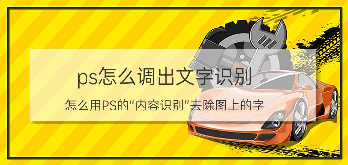 ps怎么调出文字识别 怎么用PS的“内容识别”去除图上的字？